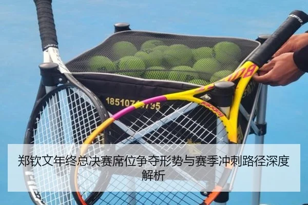 郑钦文年终总决赛席位争夺形势与赛季冲刺路径深度解析